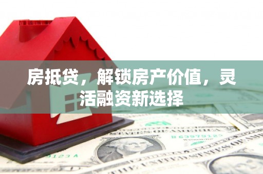 察右前旗房抵贷，解锁房产价值，灵活融资新选择