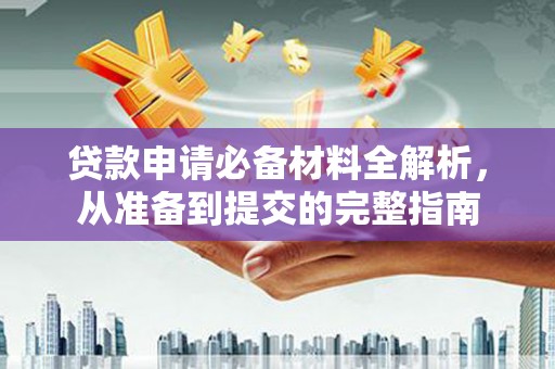 察右前旗贷款申请必备材料全解析，从准备到提交的完整指南