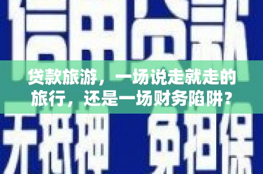 察右前旗贷款旅游，一场说走就走的旅行，还是一场财务陷阱？
