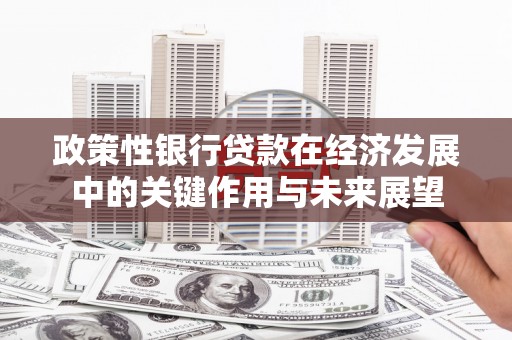 察右前旗政策性银行贷款在经济发展中的关键作用与未来展望