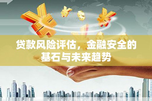 察右前旗贷款风险评估，金融安全的基石与未来趋势