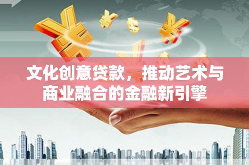 察右前旗文化创意贷款，推动艺术与商业融合的金融新引擎
