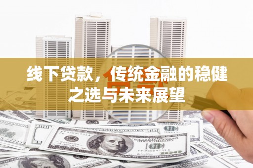 察右前旗线下贷款，传统金融的稳健之选与未来展望