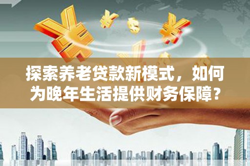 察右前旗探索养老贷款新模式，如何为晚年生活提供财务保障？