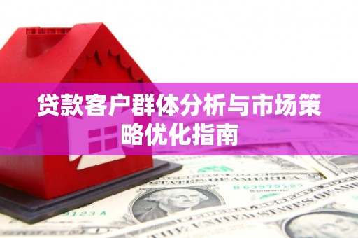 察右前旗贷款客户群体分析与市场策略优化指南