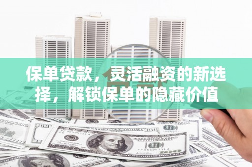 察右前旗保单贷款，灵活融资的新选择，解锁保单的隐藏价值