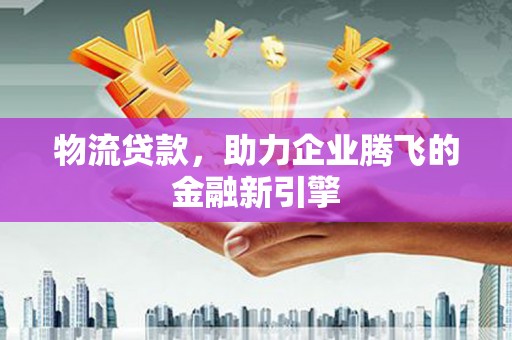 察右前旗物流贷款，助力企业腾飞的金融新引擎