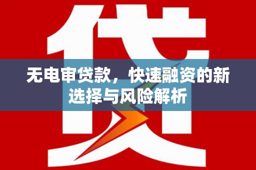察右前旗无电审贷款，快速融资的新选择与风险解析