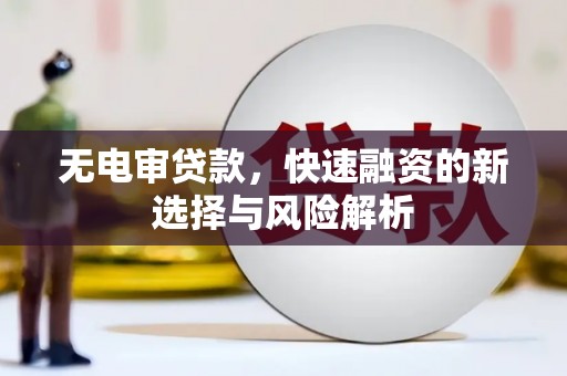 察右前旗无电审贷款，快速融资的新选择与风险解析