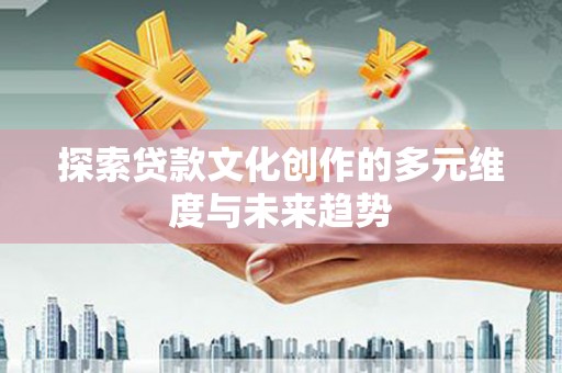 察右前旗探索贷款文化创作的多元维度与未来趋势