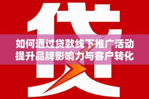 察右前旗如何通过贷款线下推广活动提升品牌影响力与客户转化率
