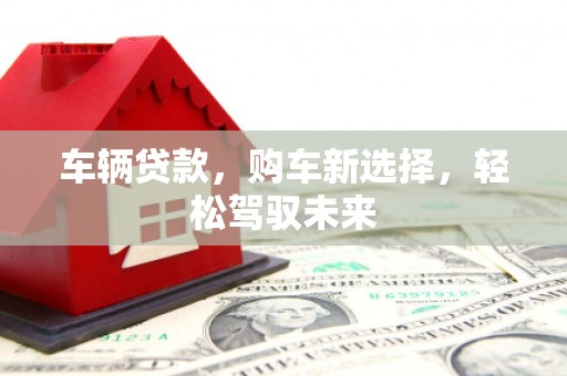 察右前旗车辆贷款，购车新选择，轻松驾驭未来
