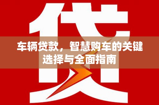 察右前旗车辆贷款，智慧购车的关键选择与全面指南