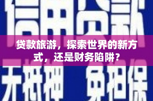 察右前旗贷款旅游，探索世界的新方式，还是财务陷阱？