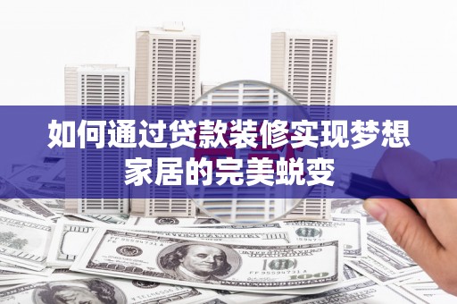 察右前旗如何通过贷款装修实现梦想家居的完美蜕变