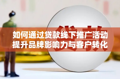 察右前旗如何通过贷款线下推广活动提升品牌影响力与客户转化率