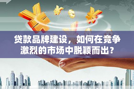 察右前旗贷款品牌建设，如何在竞争激烈的市场中脱颖而出？