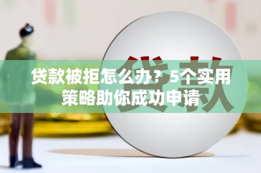 察右前旗贷款被拒怎么办？5个实用策略助你成功申请