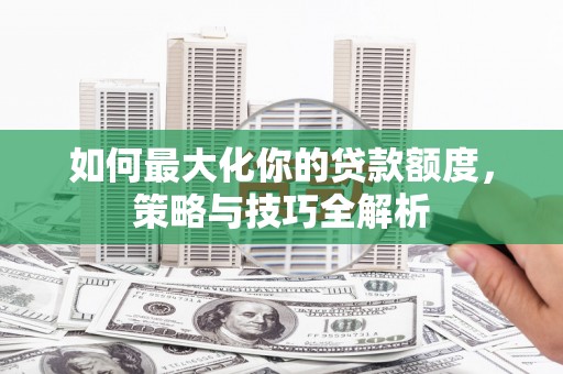 察右前旗如何最大化你的贷款额度，策略与技巧全解析
