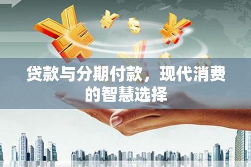 察右前旗贷款与分期付款，现代消费的智慧选择