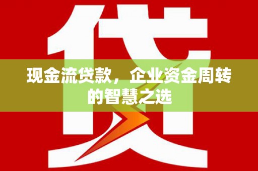 察右前旗现金流贷款，企业资金周转的智慧之选