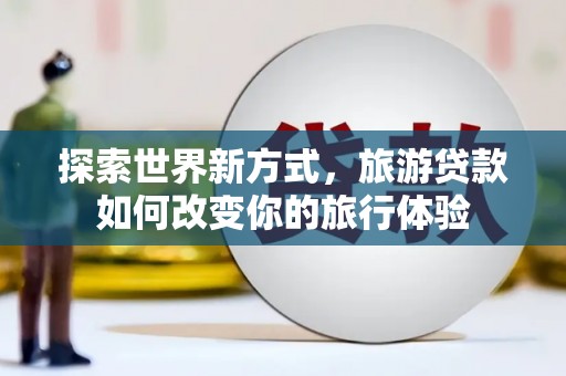 察右前旗探索世界新方式，旅游贷款如何改变你的旅行体验