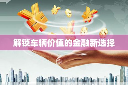察右前旗解锁车辆价值的金融新选择