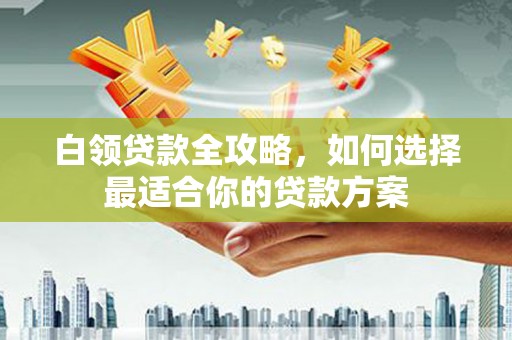 察右前旗白领贷款全攻略，如何选择最适合你的贷款方案