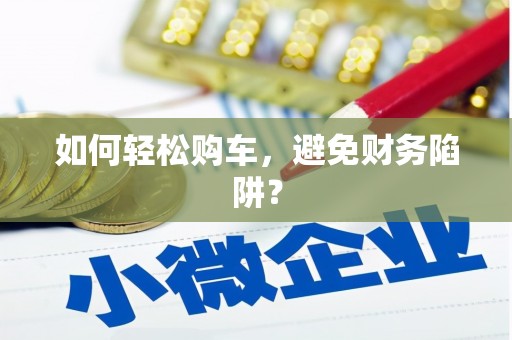 察右前旗如何轻松购车，避免财务陷阱？