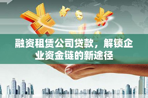 察右前旗融资租赁公司贷款，解锁企业资金链的新途径
